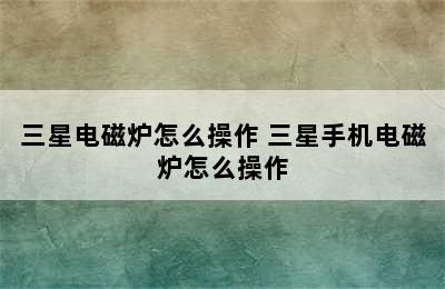 三星电磁炉怎么操作 三星手机电磁炉怎么操作